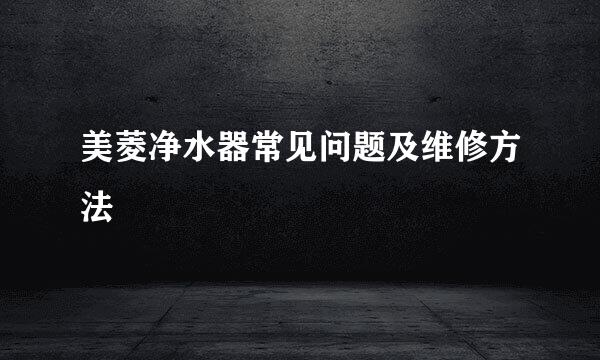 美菱净水器常见问题及维修方法