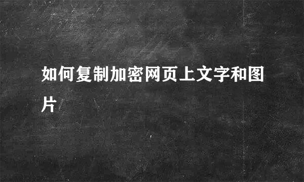 如何复制加密网页上文字和图片