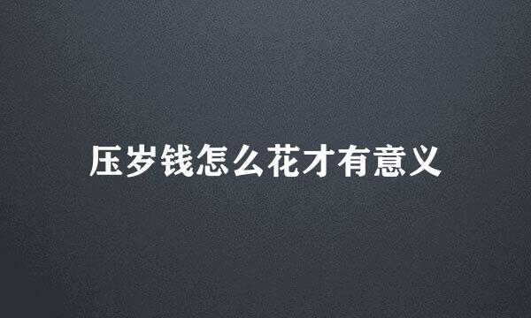 压岁钱怎么花才有意义