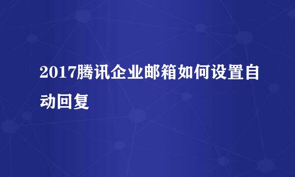 2017腾讯企业邮箱如何设置自动回复