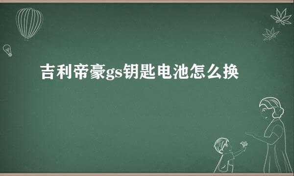 吉利帝豪gs钥匙电池怎么换