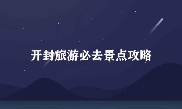 开封旅游必去景点攻略