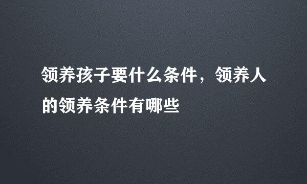 领养孩子要什么条件，领养人的领养条件有哪些
