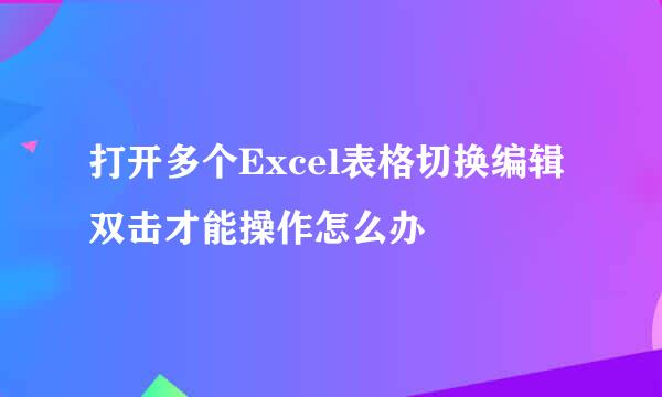 打开多个Excel表格切换编辑双击才能操作怎么办