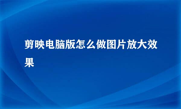 剪映电脑版怎么做图片放大效果