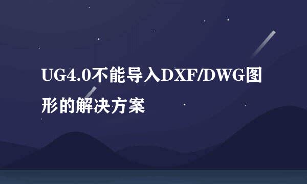 UG4.0不能导入DXF/DWG图形的解决方案