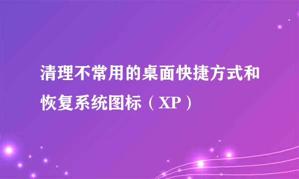 清理不常用的桌面快捷方式和恢复系统图标（XP）