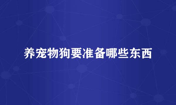 养宠物狗要准备哪些东西