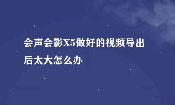 会声会影X5做好的视频导出后太大怎么办