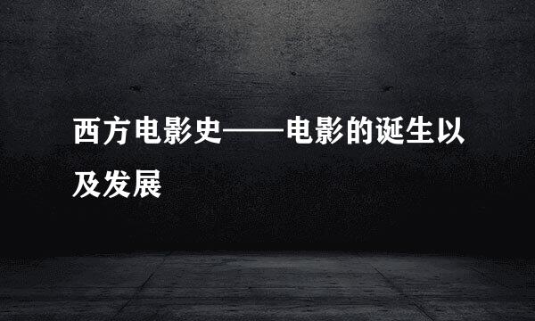 西方电影史——电影的诞生以及发展