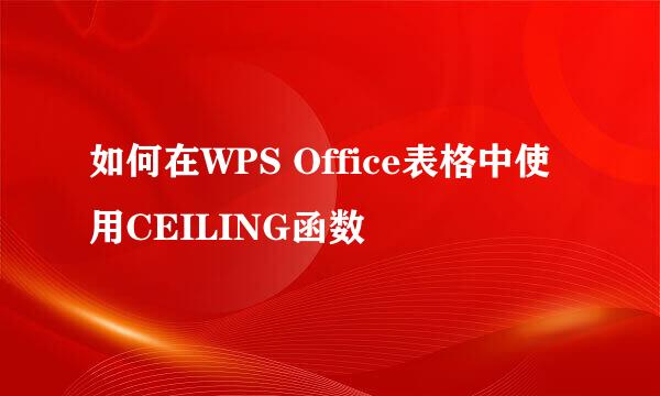 如何在WPS Office表格中使用CEILING函数