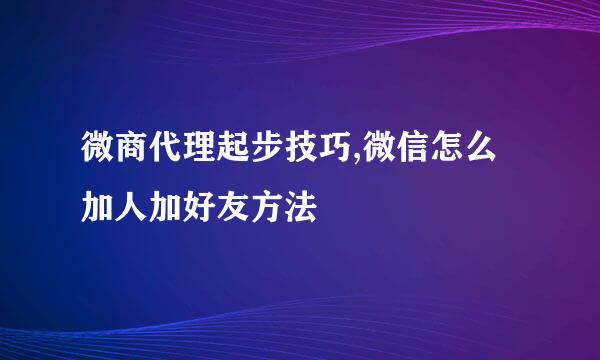 微商代理起步技巧,微信怎么加人加好友方法