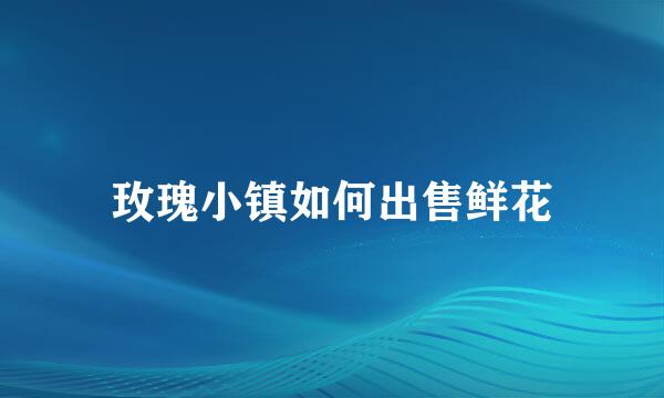 玫瑰小镇如何出售鲜花