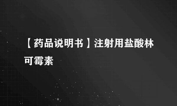 【药品说明书】注射用盐酸林可霉素