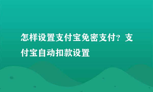 怎样设置支付宝免密支付？支付宝自动扣款设置