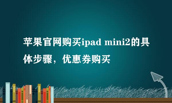 苹果官网购买ipad mini2的具体步骤，优惠券购买