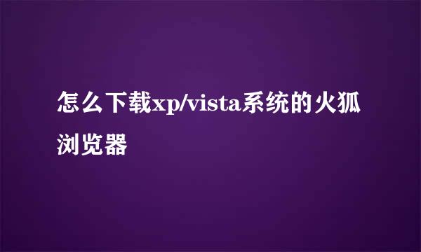怎么下载xp/vista系统的火狐浏览器