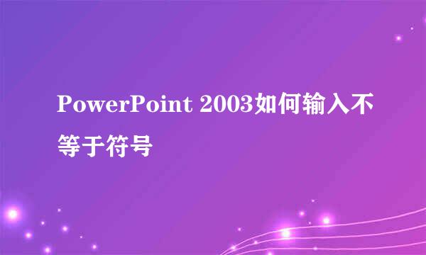 PowerPoint 2003如何输入不等于符号