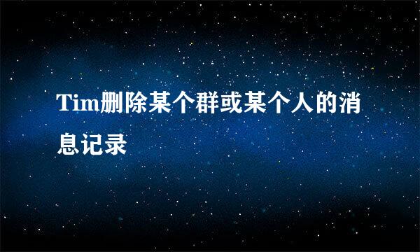 Tim删除某个群或某个人的消息记录