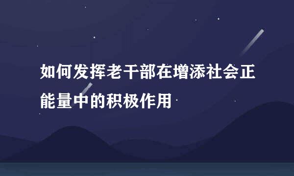 如何发挥老干部在增添社会正能量中的积极作用
