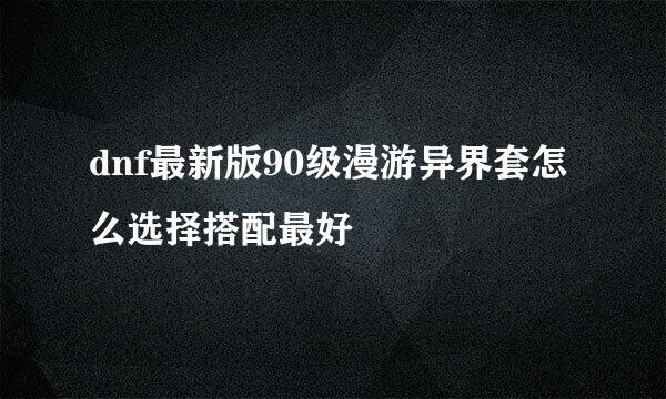 dnf最新版90级漫游异界套怎么选择搭配最好