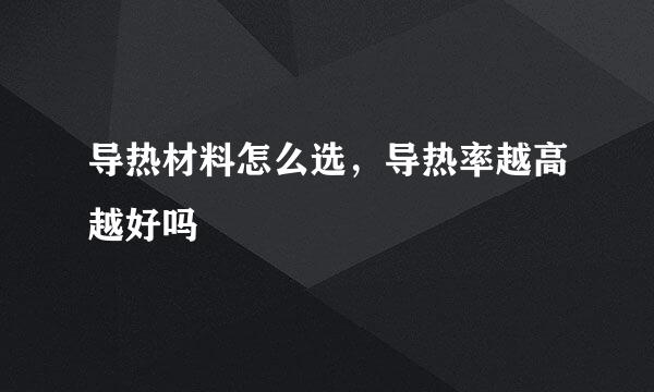 导热材料怎么选，导热率越高越好吗