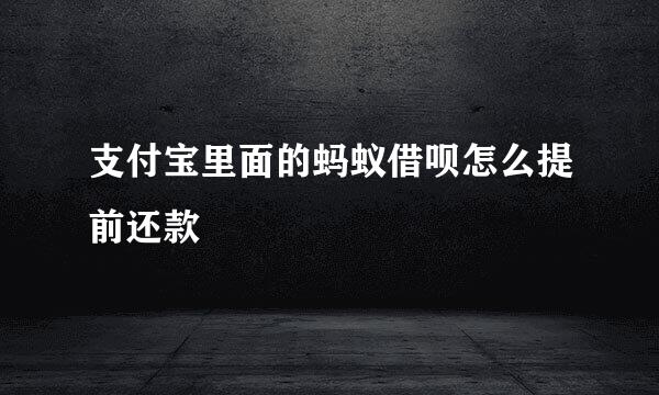 支付宝里面的蚂蚁借呗怎么提前还款