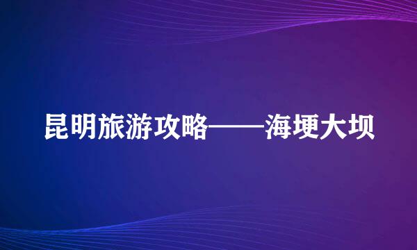 昆明旅游攻略——海埂大坝