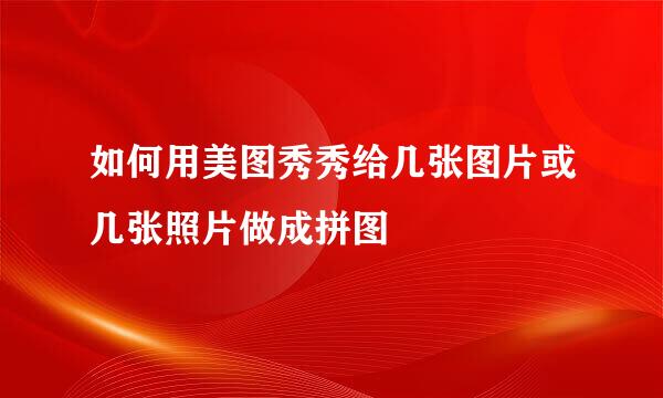 如何用美图秀秀给几张图片或几张照片做成拼图