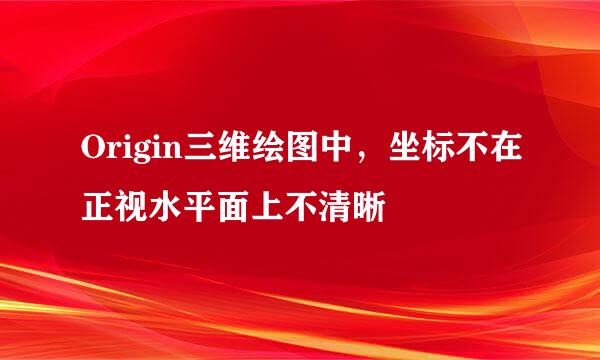 Origin三维绘图中，坐标不在正视水平面上不清晰