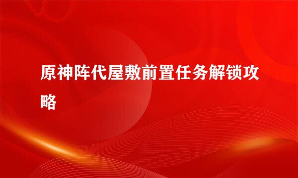 原神阵代屋敷前置任务解锁攻略