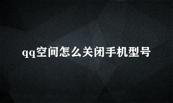 qq空间怎么关闭手机型号