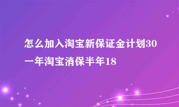 怎么加入淘宝新保证金计划30一年淘宝消保半年18