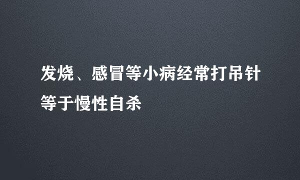 发烧、感冒等小病经常打吊针等于慢性自杀