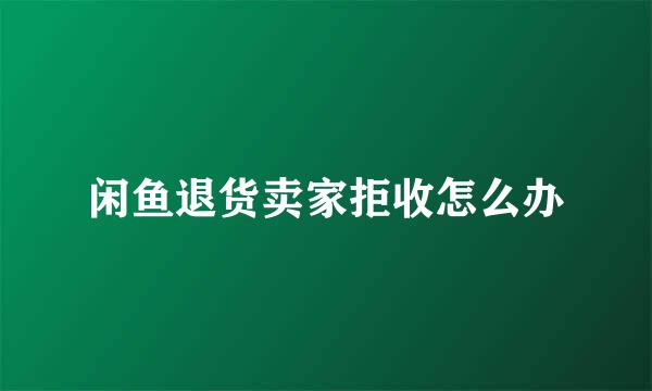 闲鱼退货卖家拒收怎么办