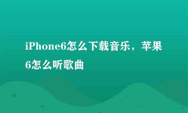 iPhone6怎么下载音乐，苹果6怎么听歌曲