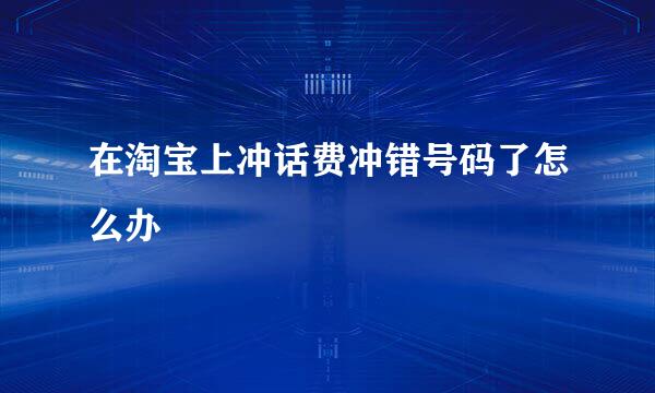 在淘宝上冲话费冲错号码了怎么办