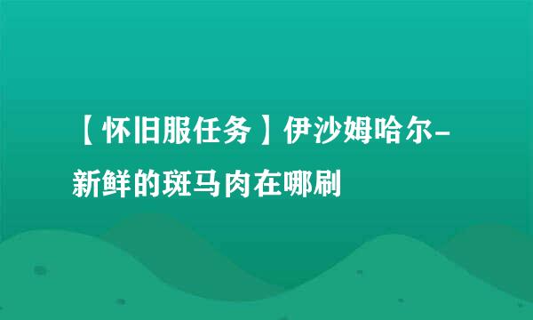 【怀旧服任务】伊沙姆哈尔-新鲜的斑马肉在哪刷