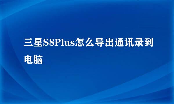 三星S8Plus怎么导出通讯录到电脑