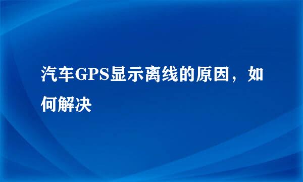 汽车GPS显示离线的原因，如何解决