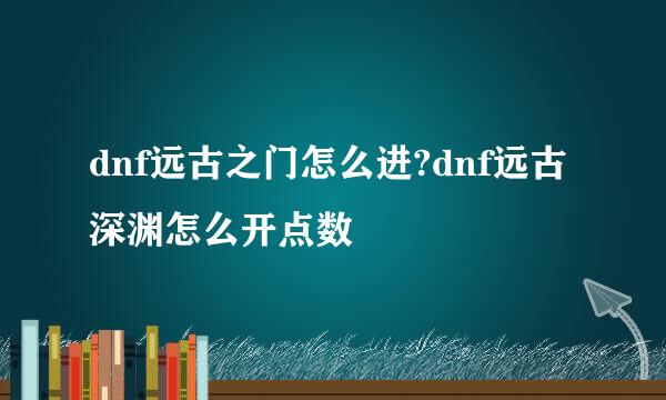 dnf远古之门怎么进?dnf远古深渊怎么开点数