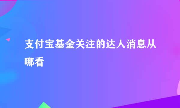 支付宝基金关注的达人消息从哪看