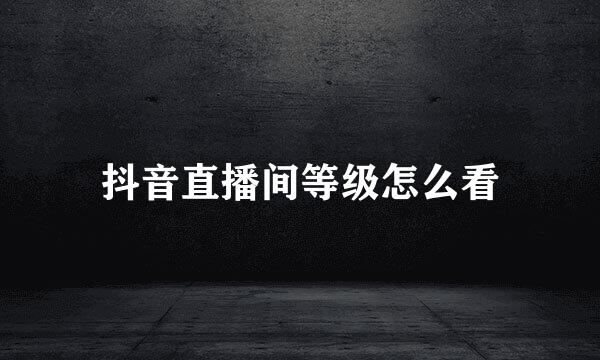 抖音直播间等级怎么看
