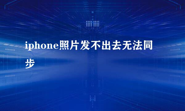 iphone照片发不出去无法同步