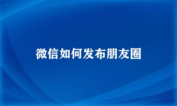 微信如何发布朋友圈