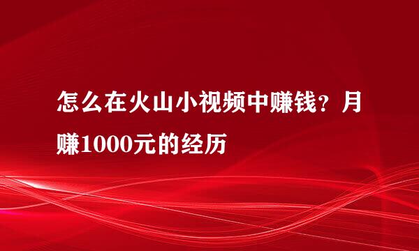 怎么在火山小视频中赚钱？月赚1000元的经历