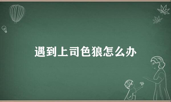 遇到上司色狼怎么办