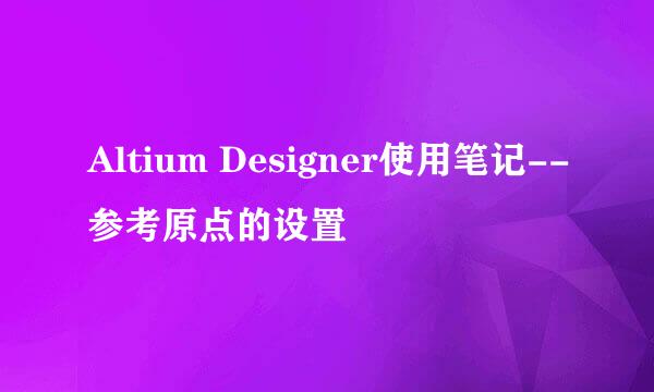 Altium Designer使用笔记--参考原点的设置