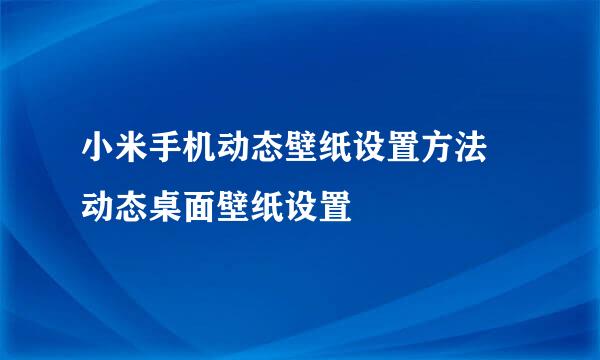 小米手机动态壁纸设置方法 动态桌面壁纸设置