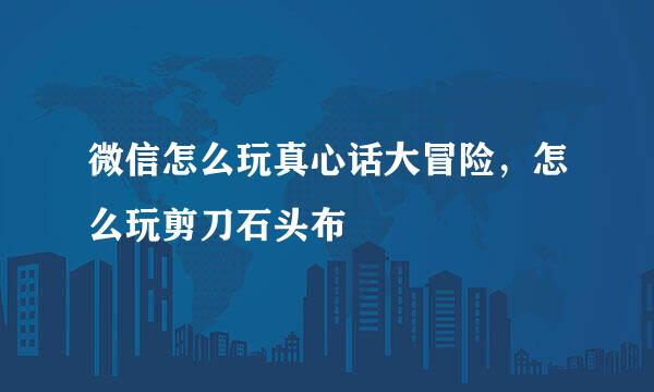 微信怎么玩真心话大冒险，怎么玩剪刀石头布